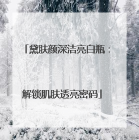 黛肤颜深洁亮白瓶：解锁肌肤透亮密码