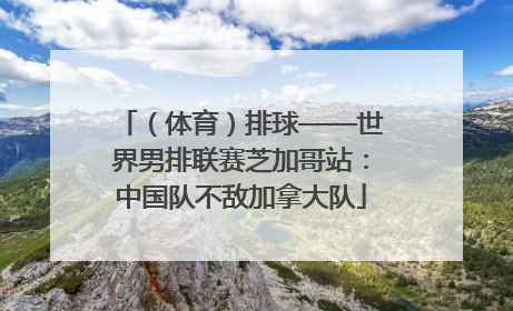 （体育）排球——世界男排联赛芝加哥站：中国队不敌加拿大队