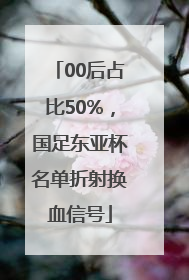 00后占比50%，国足东亚杯名单折射换血信号