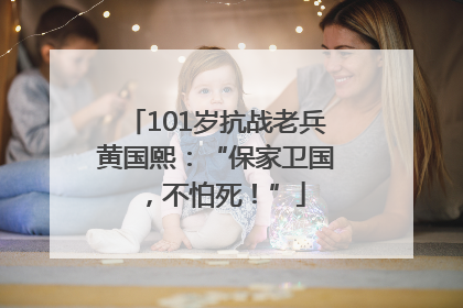 101岁抗战老兵黄国熙：“保家卫国，不怕死！”