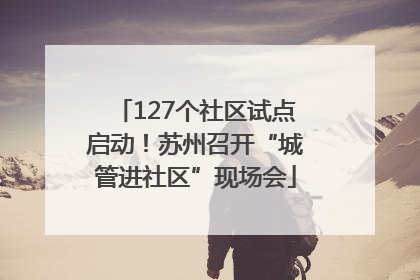 127个社区试点启动！苏州召开“城管进社区”现场会