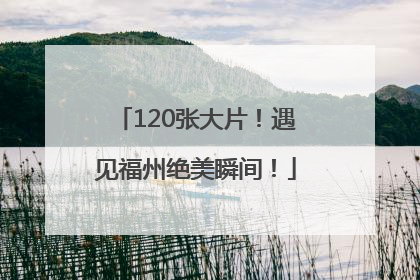 120张大片！遇见福州绝美瞬间！