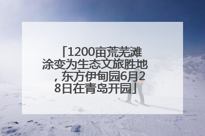 1200亩荒芜滩涂变为生态文旅胜地，东方伊甸园6月28日在青岛开园