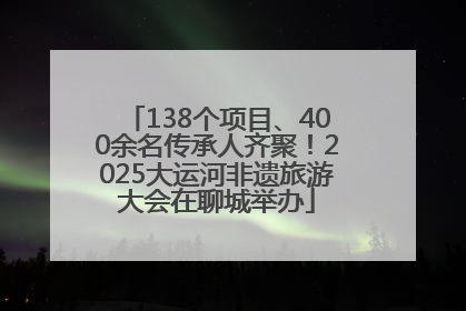 138个项目、400余名传承人齐聚！2025大运河非遗旅游大会在聊城举办