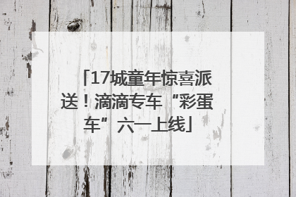 17城童年惊喜派送！滴滴专车“彩蛋车”六一上线