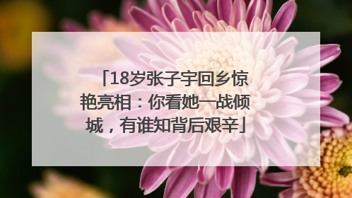 18岁张子宇回乡惊艳亮相：你看她一战倾城，有谁知背后艰辛