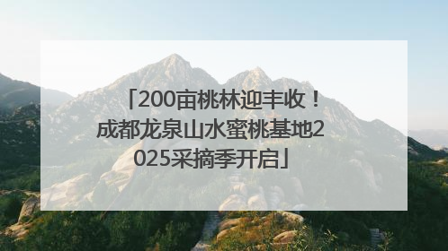 200亩桃林迎丰收！成都龙泉山水蜜桃基地2025采摘季开启