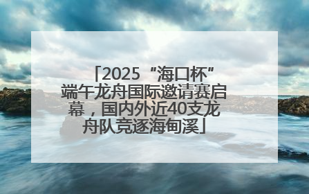 2025“海口杯”端午龙舟国际邀请赛启幕，国内外近40支龙舟队竞逐海甸溪