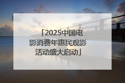 2025中国电影消费年惠民观影活动盛大启动