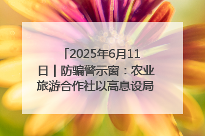 2025年6月11日｜防骗警示窗：农业旅游合作社以高息设局，集资380万