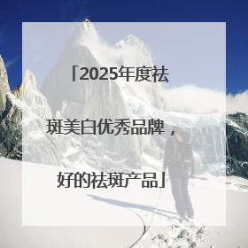 2025年度祛斑美白优秀品牌，好的祛斑产品