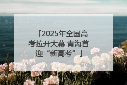 2025年全国高考拉开大幕 青海首迎“新高考”
