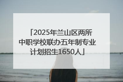 2025年兰山区两所中职学校联办五年制专业计划招生1650人