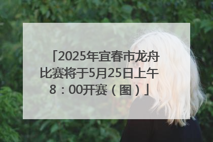 2025年宜春市龙舟比赛将于5月25日上午8：00开赛（图）