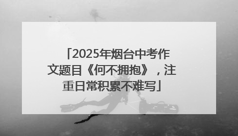 2025年烟台中考作文题目《何不拥抱》，注重日常积累不难写