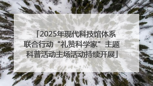 2025年现代科技馆体系联合行动“礼赞科学家”主题科普活动主场活动持续开展