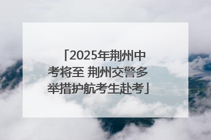 2025年荆州中考将至 荆州交警多举措护航考生赴考