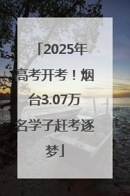 2025年高考开考！烟台3.07万名学子赶考逐梦