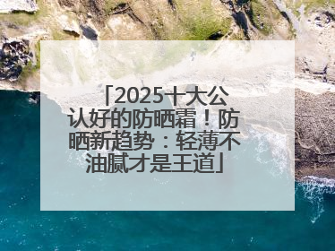 2025十大公认好的防晒霜！防晒新趋势：轻薄不油腻才是王道