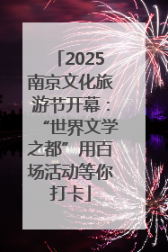 2025南京文化旅游节开幕：“世界文学之都”用百场活动等你打卡