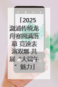 2025溆浦传统龙舟赛圆满落幕 竞速表演双燃 共展“大端午”魅力
