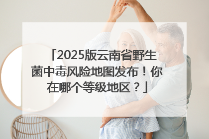 2025版云南省野生菌中毒风险地图发布！你在哪个等级地区？
