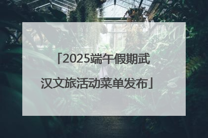 2025端午假期武汉文旅活动菜单发布
