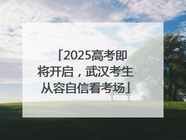 2025高考即将开启，武汉考生从容自信看考场