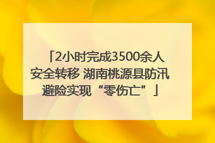 2小时完成3500余人安全转移 湖南桃源县防汛避险实现“零伤亡”