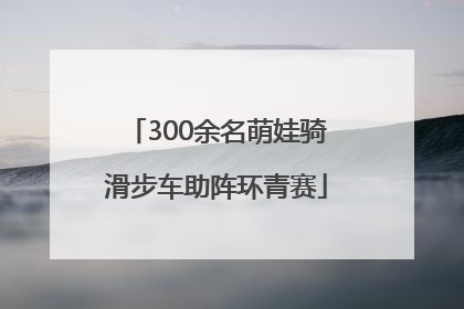 300余名萌娃骑滑步车助阵环青赛