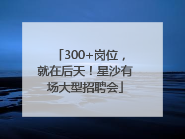 300+岗位，就在后天！星沙有场大型招聘会