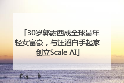30岁郭露西成全球最年轻女富豪，与汪滔白手起家创立Scale AI