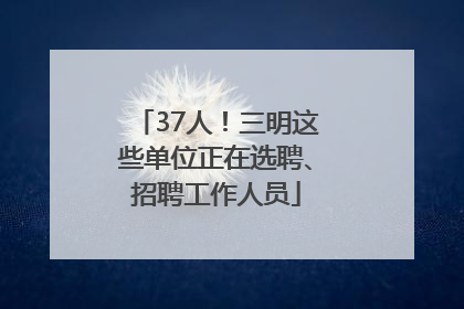 37人！三明这些单位正在选聘、招聘工作人员