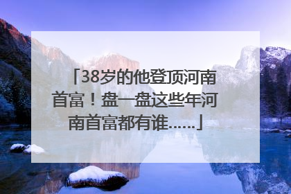 38岁的他登顶河南首富！盘一盘这些年河南首富都有谁……