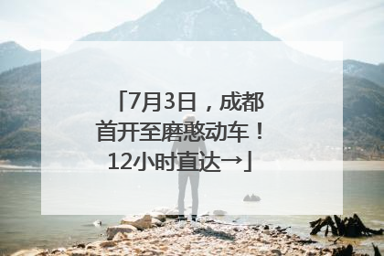 7月3日，成都首开至磨憨动车！12小时直达→