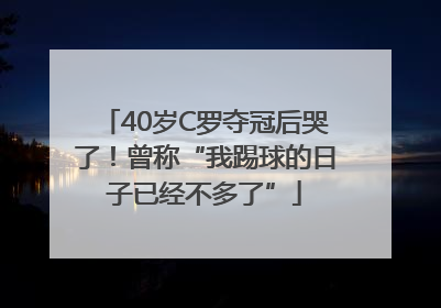 40岁C罗夺冠后哭了！曾称“我踢球的日子已经不多了”
