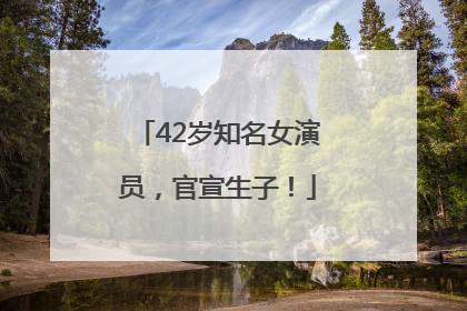 42岁知名女演员，官宣生子！