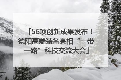 56项创新成果发布！德阳高端装备亮相“一带一路”科技交流大会