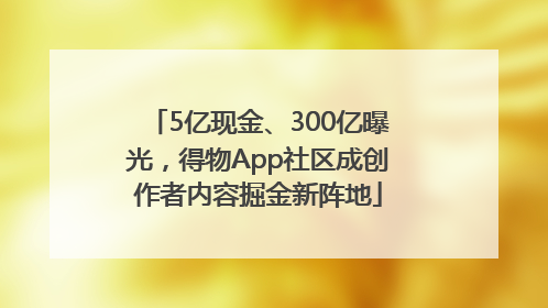5亿现金、300亿曝光，得物App社区成创作者内容掘金新阵地