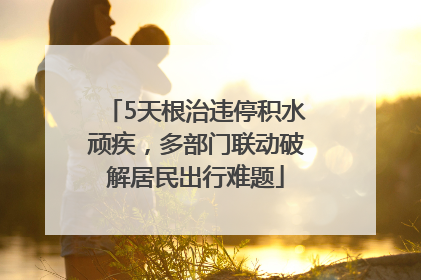 5天根治违停积水顽疾，多部门联动破解居民出行难题