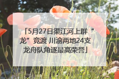 5月27日渠江河上群“龙”竞渡 川渝两地24支龙舟队角逐最高荣誉