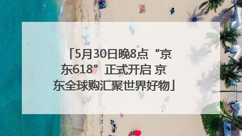 5月30日晚8点“京东618”正式开启 京东全球购汇聚世界好物