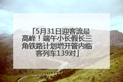 5月31日迎客流最高峰！端午小长假长三角铁路计划增开管内临客列车139对