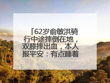 62岁俞敏洪骑行中途摔倒在地，双膝摔出血，本人报平安：有点睡着了，皮外伤，不用担心