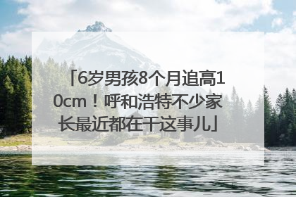 6岁男孩8个月追高10cm！呼和浩特不少家长最近都在干这事儿