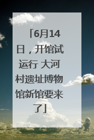 6月14日，开馆试运行 大河村遗址博物馆新馆要来了