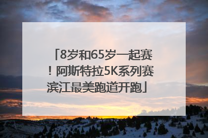 8岁和65岁一起赛！阿斯特拉5K系列赛滨江最美跑道开跑