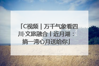C视频｜万千气象看四川·文旅融合丨近月湖：摘一湾心月送给你