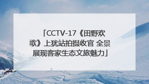 CCTV-17《田野欢歌》上犹站拍摄收官 全景展现客家生态文旅魅力