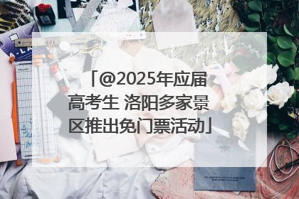 @2025年应届高考生 洛阳多家景区推出免门票活动